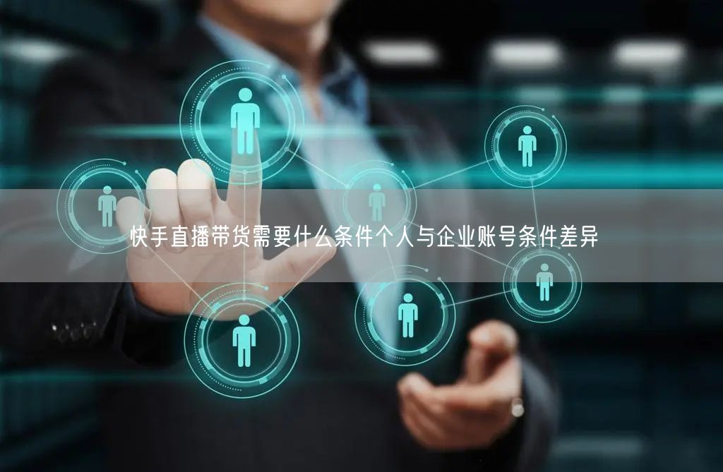 快手直播带货需要什么条件个人与企业账号条件差异