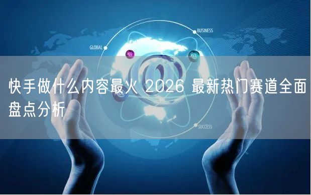 快手做什么内容最火 2026 最新热门赛道全面盘点分析