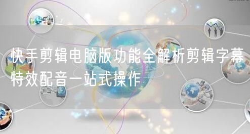 快手剪辑电脑版功能全解析剪辑字幕特效配音一站式操作