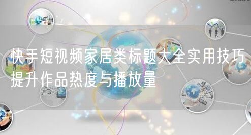 快手短视频家居类标题大全实用技巧提升作品热度与播放量