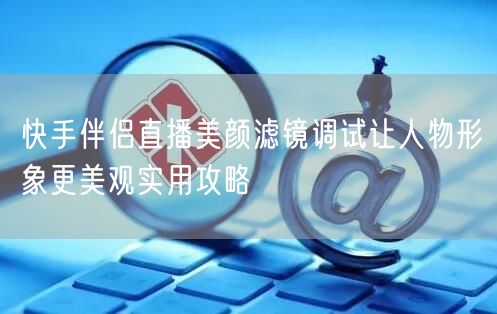 快手伴侣直播美颜滤镜调试让人物形象更美观实用攻略