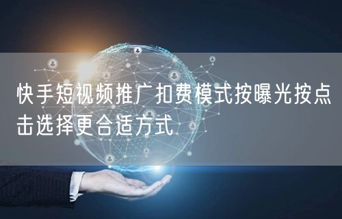 快手短视频推广扣费模式按曝光按点击选择更合适方式