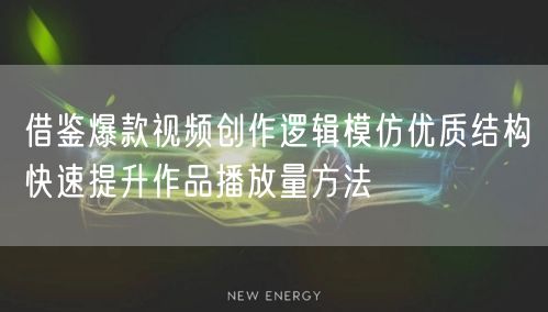 借鉴爆款视频创作逻辑模仿优质结构快速提升作品播放量方法