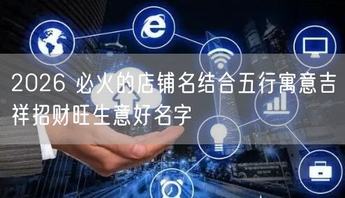 2026 必火的店铺名结合五行寓意吉祥招财旺生意好名字