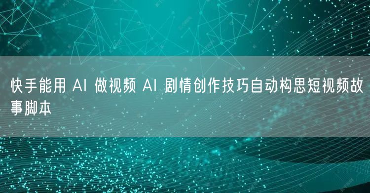 快手能用 AI 做视频 AI 剧情创作技巧自动构思短视频故事脚本