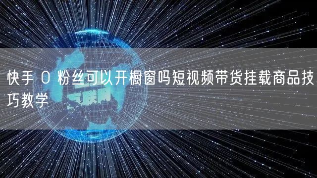 快手 0 粉丝可以开橱窗吗短视频带货挂载商品技巧教学