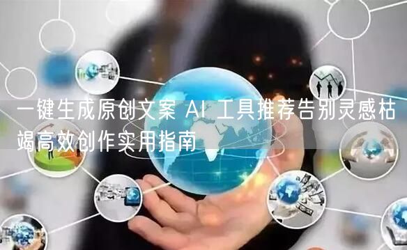 一键生成原创文案 AI 工具推荐告别灵感枯竭高效创作实用指南
