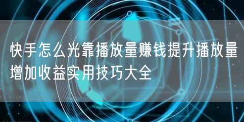 快手怎么光靠播放量赚钱提升播放量增加收益实用技巧大全
