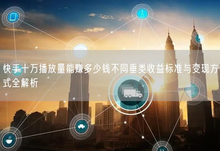 快手十万播放量能赚多少钱不同垂类收益标准与变现方式全解析