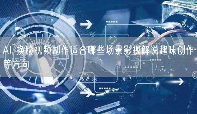 AI 换脸视频制作适合哪些场景影视解说趣味创作等方向