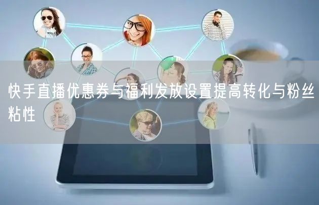 快手直播优惠券与福利发放设置提高转化与粉丝粘性