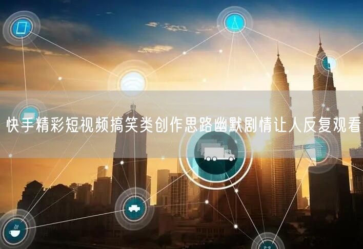 快手精彩短视频搞笑类创作思路幽默剧情让人反复观看