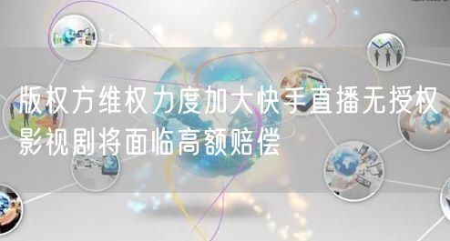 版权方维权力度加大快手直播无授权影视剧将面临高额赔偿