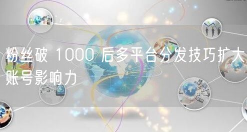 粉丝破 1000 后多平台分发技巧扩大账号影响力