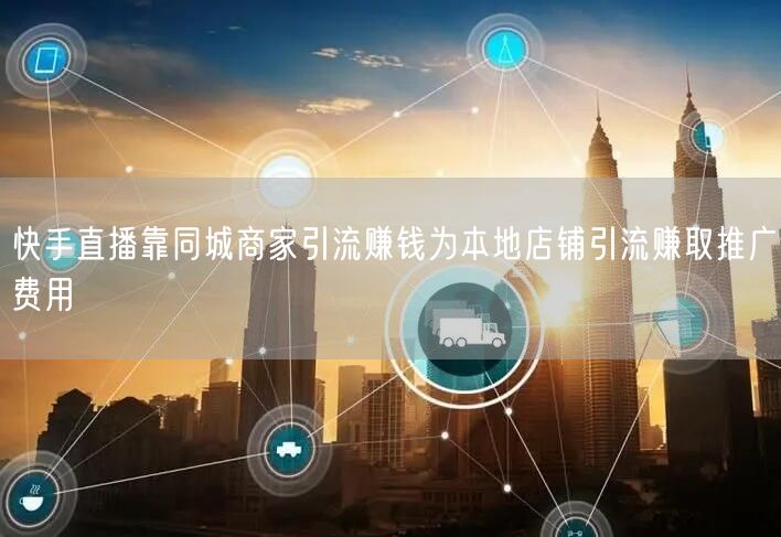 快手直播靠同城商家引流赚钱为本地店铺引流赚取推广费用