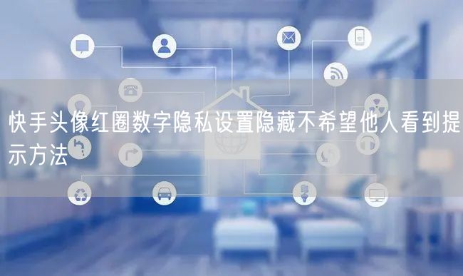 快手头像红圈数字隐私设置隐藏不希望他人看到提示方法