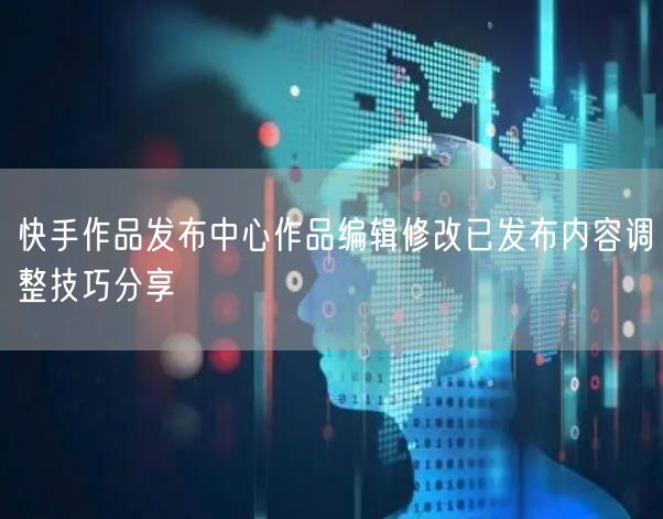 快手作品发布中心作品编辑修改已发布内容调整技巧分享