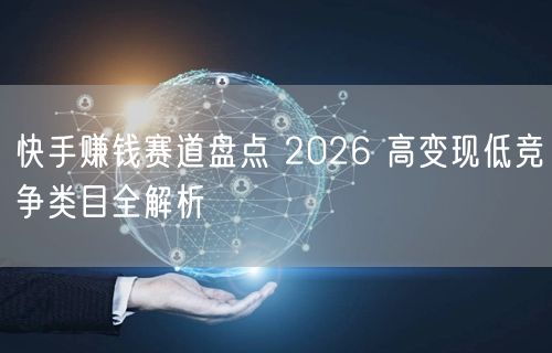 快手赚钱赛道盘点 2026 高变现低竞争类目全解析