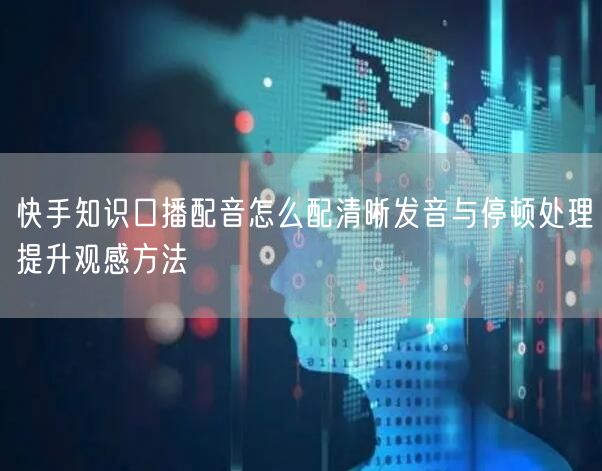 快手知识口播配音怎么配清晰发音与停顿处理提升观感方法