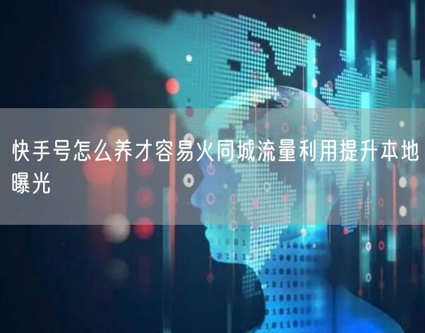 快手号怎么养才容易火同城流量利用提升本地曝光