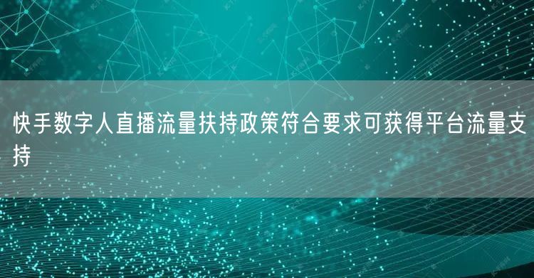 快手数字人直播流量扶持政策符合要求可获得平台流量支持