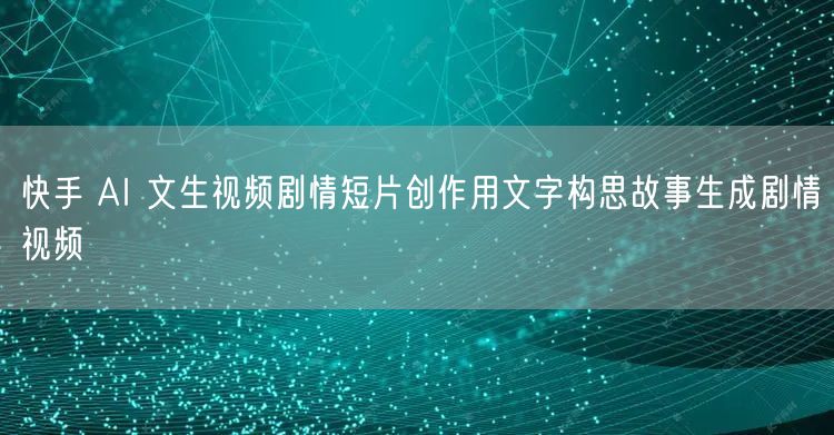 快手 AI 文生视频剧情短片创作用文字构思故事生成剧情视频