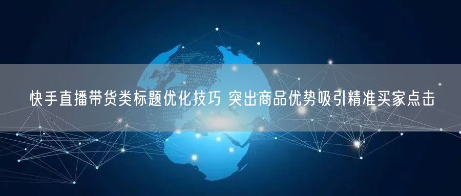 快手直播带货类标题优化技巧 突出商品优势吸引精准买家点击