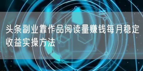 头条副业靠作品阅读量赚钱每月稳定收益实操方法