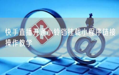 快手直播开通小铃铛挂载小程序链接操作教学