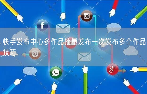 快手发布中心多作品批量发布一次发布多个作品技巧
