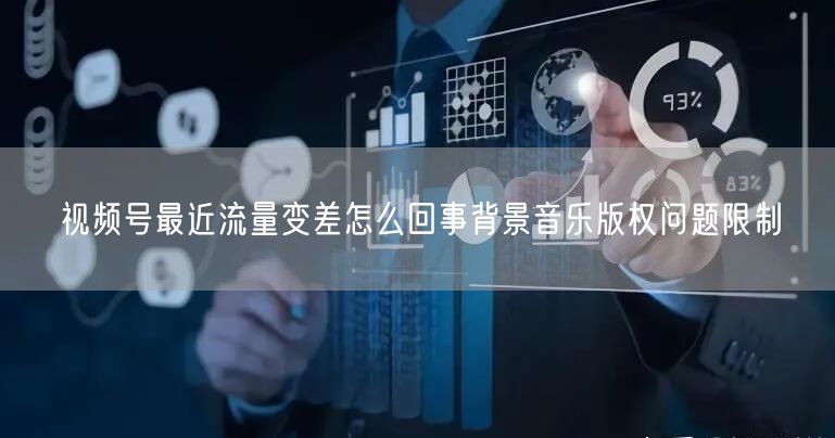 视频号最近流量变差怎么回事背景音乐版权问题限制
