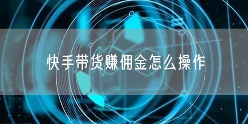 快手带货赚佣金怎么操作