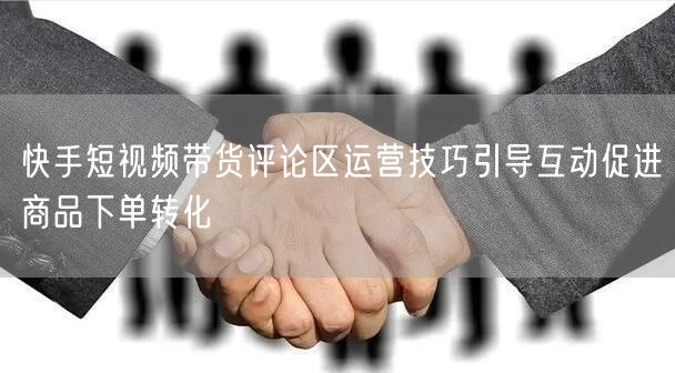 快手短视频带货评论区运营技巧引导互动促进商品下单转化