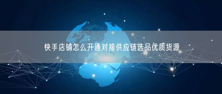 快手店铺怎么开通对接供应链选品优质货源