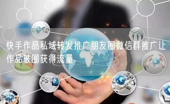 快手作品私域转发推广朋友圈微信群推广让作品破圈获得流量