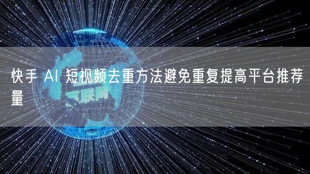 快手 AI 短视频去重方法避免重复提高平台推荐量