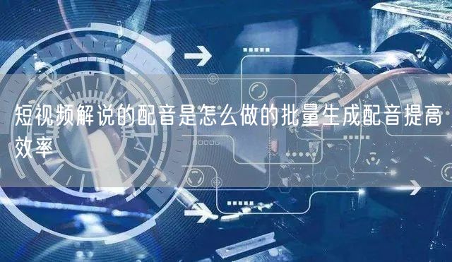 短视频解说的配音是怎么做的批量生成配音提高效率