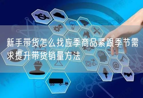 新手带货怎么找应季商品紧跟季节需求提升带货销量方法
