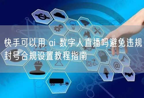快手可以用 ai 数字人直播吗避免违规封号合规设置教程指南