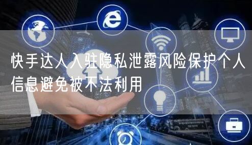 快手达人入驻隐私泄露风险保护个人信息避免被不法利用
