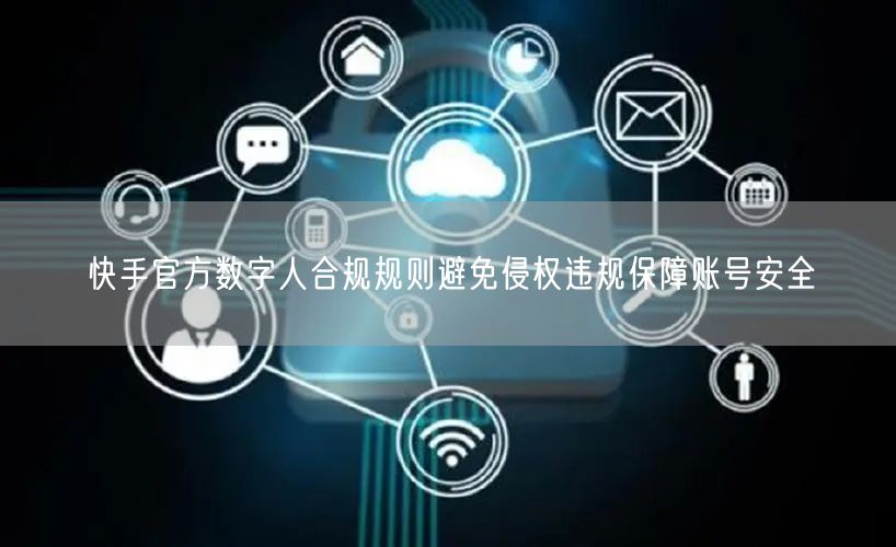 快手官方数字人合规规则避免侵权违规保障账号安全
