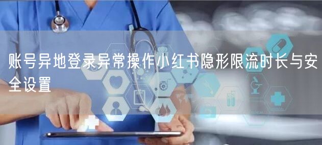 账号异地登录异常操作小红书隐形限流时长与安全设置