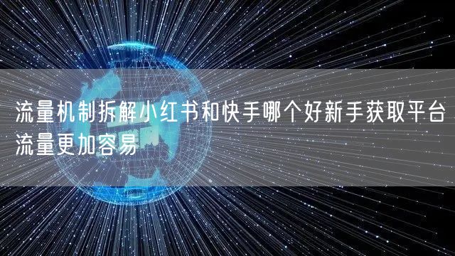 流量机制拆解小红书和快手哪个好新手获取平台流量更加容易