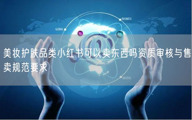 美妆护肤品类小红书可以卖东西吗资质审核与售卖规范要求