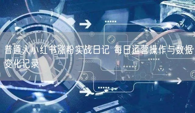 普通人小红书涨粉实战日记 每日运营操作与数据变化记录