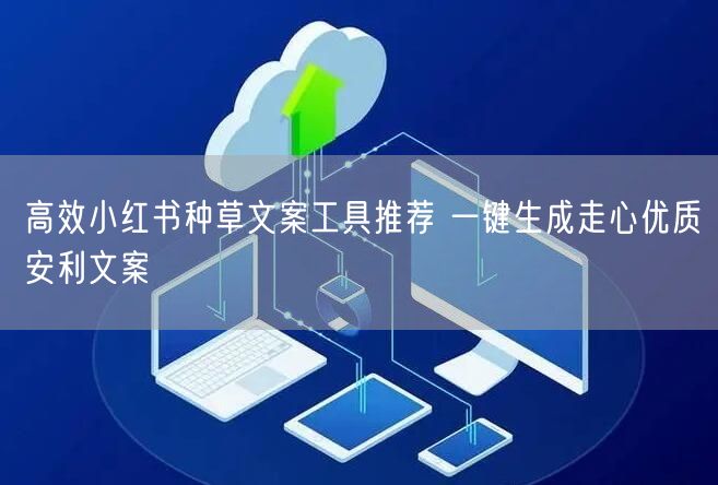 高效小红书种草文案工具推荐 一键生成走心优质安利文案