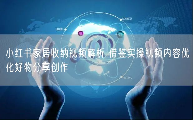 小红书家居收纳视频解析 借鉴实操视频内容优化好物分享创作