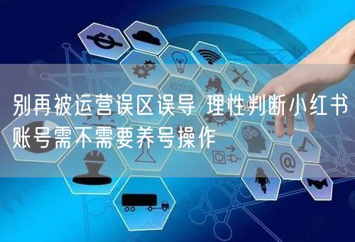 别再被运营误区误导 理性判断小红书账号需不需要养号操作
