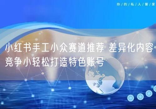 小红书手工小众赛道推荐 差异化内容竞争小轻松打造特色账号