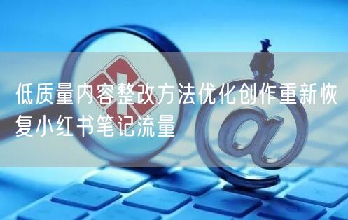 低质量内容整改方法优化创作重新恢复小红书笔记流量